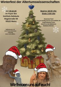 Winterfest der Altertumswissenschaftern Am 19.12.24 Im Foyer des Instituts Gebäude Hegelstraße 59 55122 Mainz Beginn: 18:30 Uhr Ende: 2:00 Uhr Buffetkosten: 5€ Jede Person die etwas mitbringt muss nicht Zahlen. !Awareness Team! Es ist uns wichtig, dass Ihr euch wohlfült. Die Ansprechpartner*Innen könnt ihr an den lilafarbenen Bandanas erkennen. Wir freuen uns auf euch! Auf dem Plakat ist ein Weihnachtsbaum der mit Archäologischen Objekten geschmückt ist. Darunter sind eine griechische Büste, eine Assyrische Statue, sowie die Reliefdarstellung eines ägyptischen Herrschers und die Darstellung eines Neanderthalers alle mit Weihnachts-Mützen.